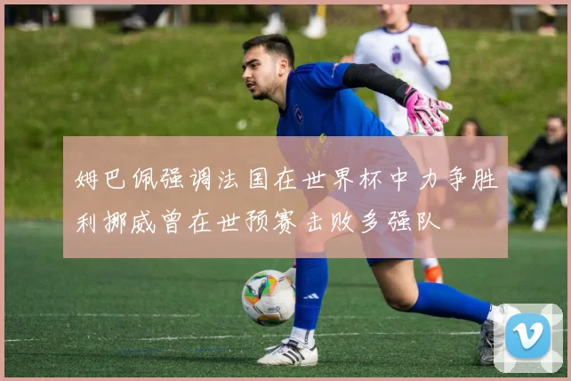 姆巴佩强调法国在世界杯中力争胜利挪威曾在世预赛击败多强队