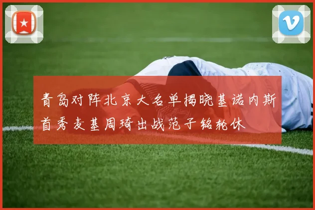 青岛对阵北京大名单揭晓基诺内斯首秀麦基周琦出战范子铭轮休