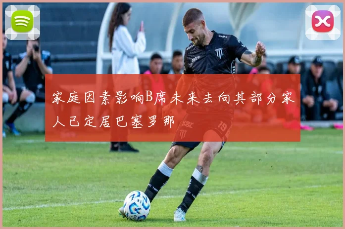 家庭因素影响B席未来去向其部分家人已定居巴塞罗那
