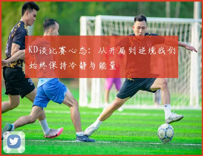 KD谈比赛心态：从开局到逆境我们始终保持冷静与能量