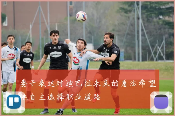 妻子表达对迪巴拉未来的看法希望他自主选择职业道路