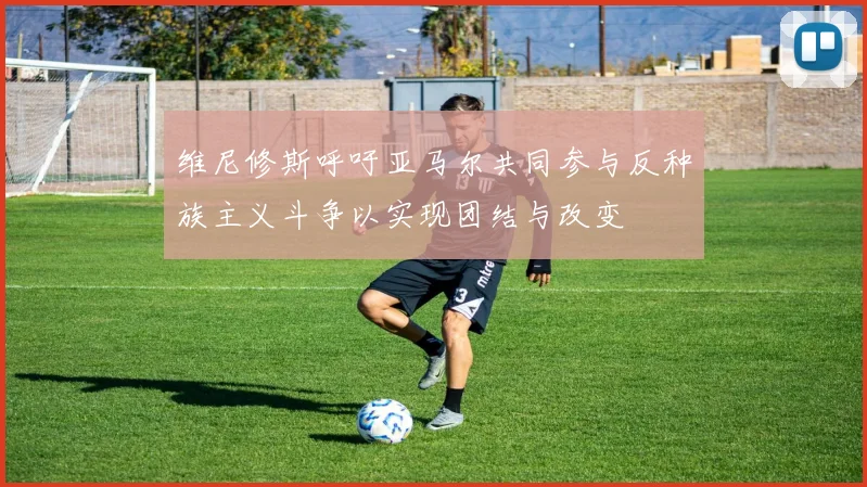 维尼修斯呼吁亚马尔共同参与反种族主义斗争以实现团结与改变