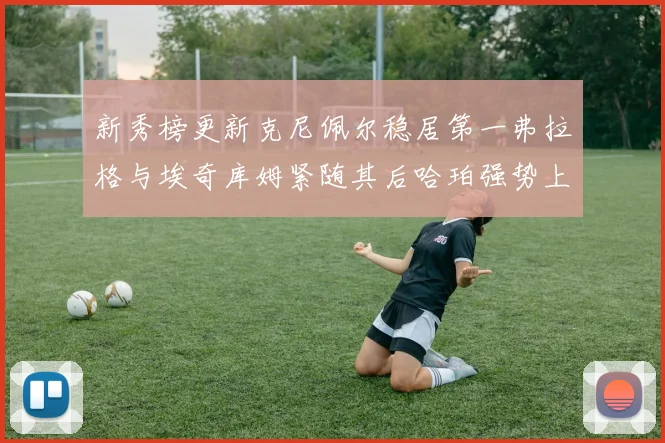 新秀榜更新克尼佩尔稳居第一弗拉格与埃奇库姆紧随其后哈珀强势上升至第四位