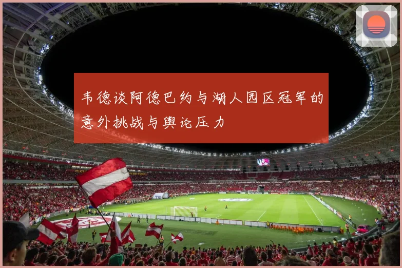 韦德谈阿德巴约与湖人园区冠军的意外挑战与舆论压力