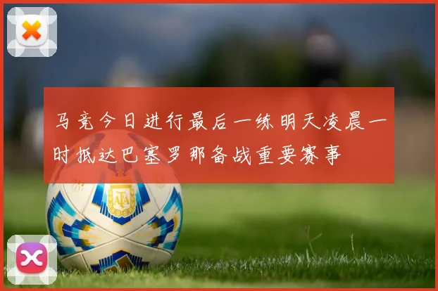 马竞今日进行最后一练明天凌晨一时抵达巴塞罗那备战重要赛事