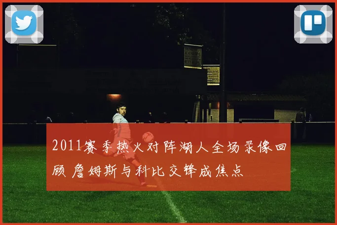 2011赛季热火对阵湖人全场录像回顾 詹姆斯与科比交锋成焦点