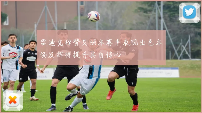 雷迪克称赞艾顿本赛季表现出色本场发挥将提升其自信心
