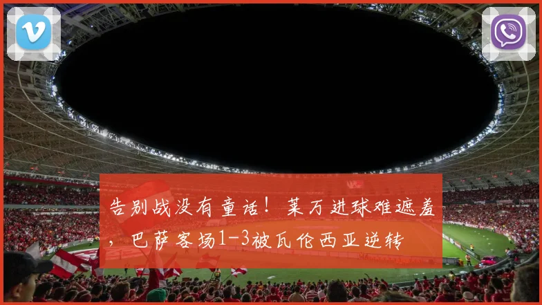 告别战没有童话！莱万进球难遮羞，巴萨客场1-3被瓦伦西亚逆转