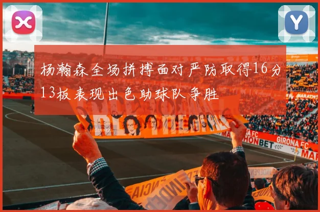 杨瀚森全场拼搏面对严防取得16分13板表现出色助球队争胜