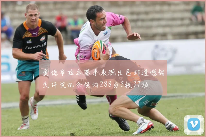 爱德华兹本赛季表现出色却遗憾错失评奖机会场均288分5板37助
