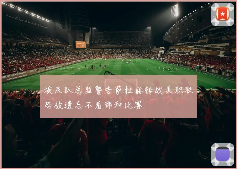 埃及队总监警告萨拉赫转战美职联恐被遗忘不看那种比赛