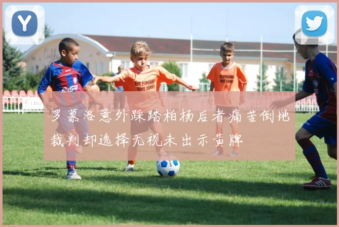 罗慕洛意外踩踏柏杨后者痛苦倒地裁判却选择无视未出示黄牌