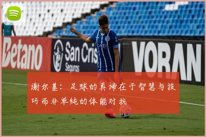谢尔基：足球的真谛在于智慧与技巧而非单纯的体能对抗