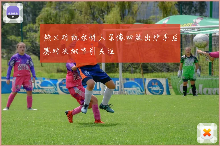 热火对凯尔特人录像回放出炉季后赛对决细节引关注