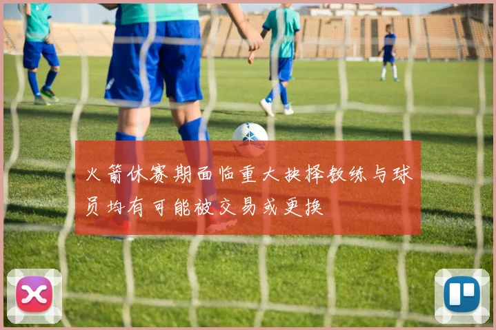 火箭休赛期面临重大抉择教练与球员均有可能被交易或更换