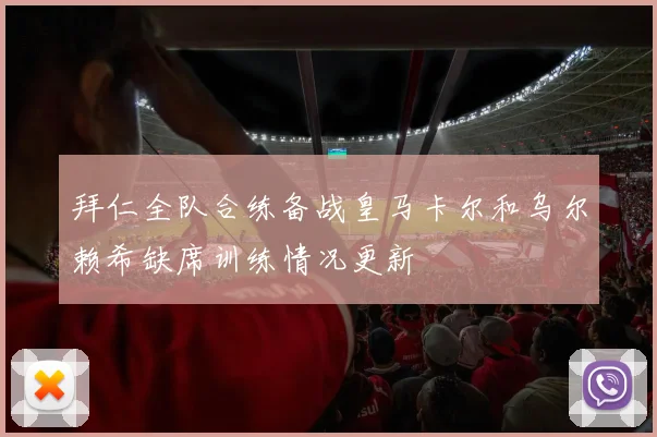 拜仁全队合练备战皇马卡尔和乌尔赖希缺席训练情况更新
