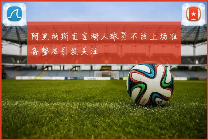 阿里纳斯直言湖人球员不该上场准备整活引发关注