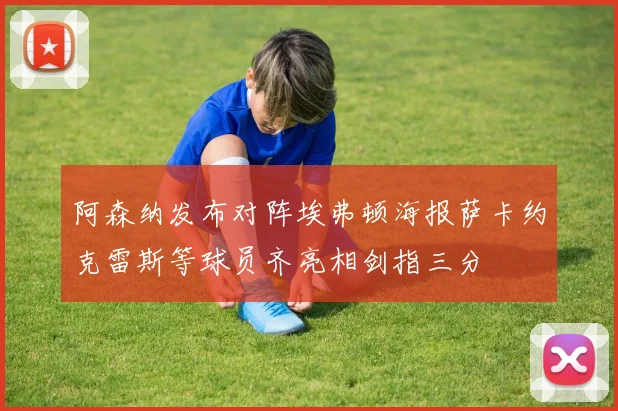 阿森纳发布对阵埃弗顿海报萨卡约克雷斯等球员齐亮相剑指三分