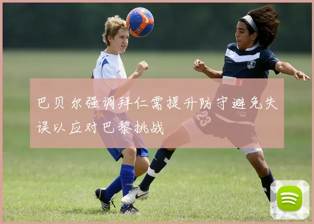 巴贝尔强调拜仁需提升防守避免失误以应对巴黎挑战